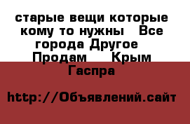 старые вещи которые кому то нужны - Все города Другое » Продам   . Крым,Гаспра